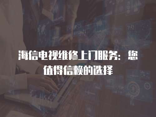 海信電視維修上門服務(wù)：您值得信賴的選擇