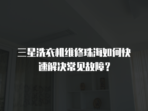 三星洗衣機維修珠海如何快速解決常見故障？