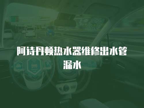 阿詩丹頓熱水器維修出水管漏水