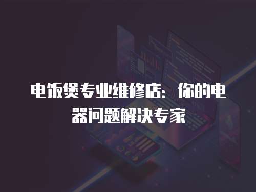 電飯煲專業(yè)維修店：你的電器問題解決專家