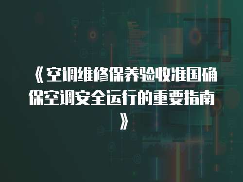 《空調維修保養(yǎng)驗收準國確保空調安全運行的重要指南》