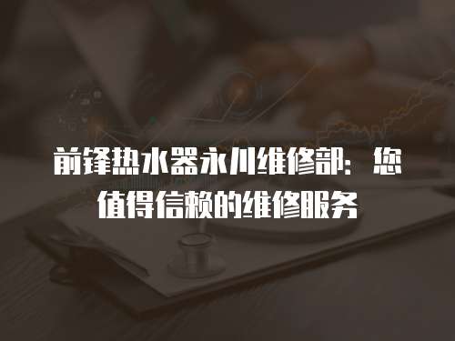 前鋒熱水器永川維修部：您值得信賴的維修服務(wù)