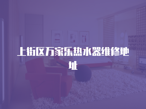 上街區(qū)萬家樂熱水器維修地址