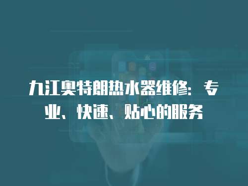 九江奧特朗熱水器維修：專業(yè)、快速、貼心的服務(wù)