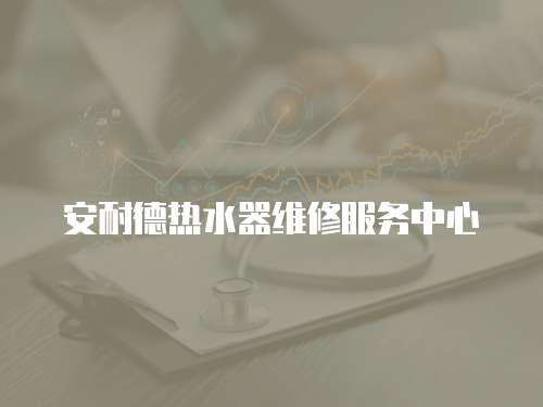 安耐德熱水器維修服務(wù)中心
