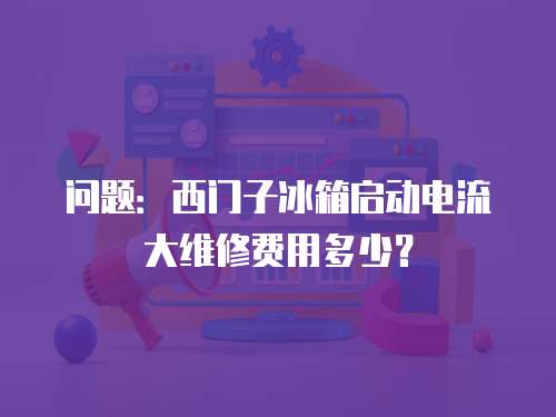問(wèn)題：西門(mén)子冰箱啟動(dòng)電流大維修費(fèi)用多少？