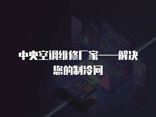 中央空調維修廠家——解決您的制冷問
