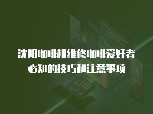 沈陽咖啡機維修咖啡愛好者必知的技巧和注意事項