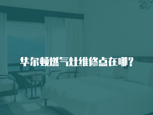 華爾頓燃?xì)庠罹S修點(diǎn)在哪？