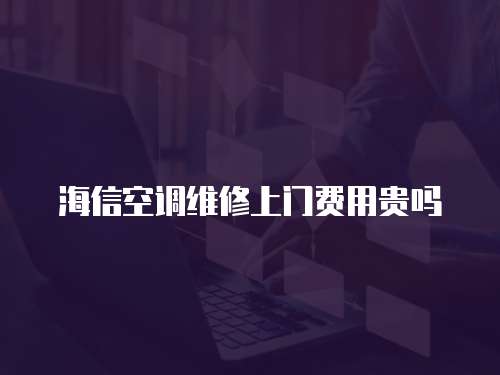 海信空調維修上門費用貴嗎