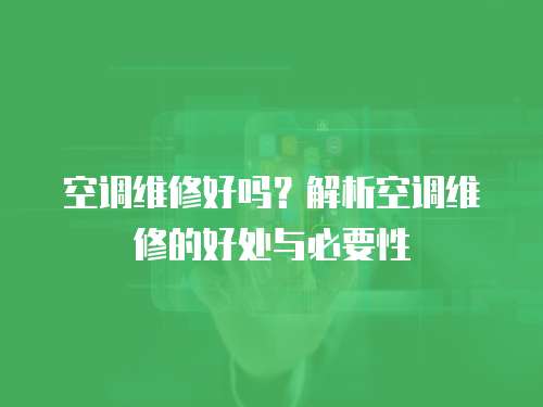 空調維修好嗎？解析空調維修的好處與必要性