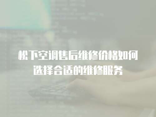 松下空調(diào)售后維修價(jià)格如何選擇合適的維修服務(wù)