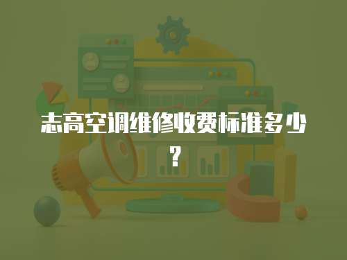 志高空調維修收費標準多少？