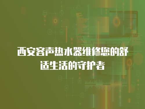 西安容聲熱水器維修您的舒適生活的守護者