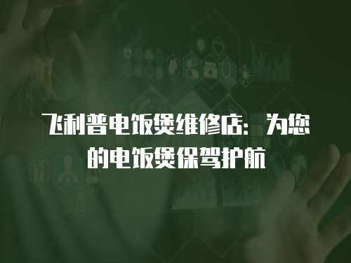 飛利普電飯煲維修店：為您的電飯煲保駕護(hù)航