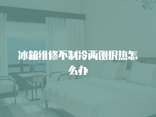 冰箱維修不制冷兩側很熱怎么辦