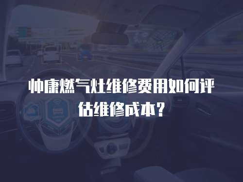 帥康燃?xì)庠罹S修費用如何評估維修成本？