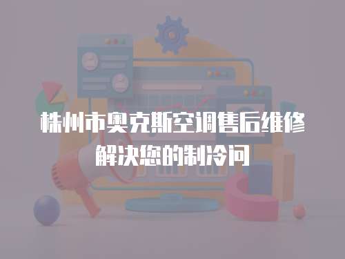 株州市奧克斯空調售后維修解決您的制冷問