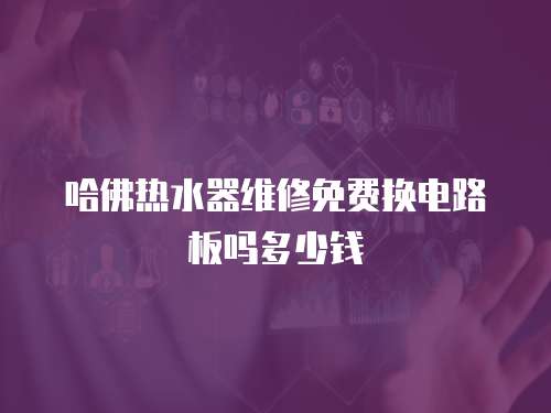 哈佛熱水器維修免費換電路板嗎多少錢