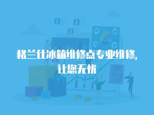 格蘭仕冰箱維修點(diǎn)專業(yè)維修，讓您無(wú)憂