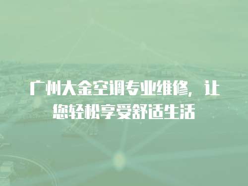 廣州大金空調專業(yè)維修，讓您輕松享受舒適生活