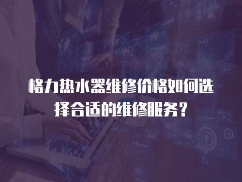 格力熱水器維修價格如何選擇合適的維修服務？