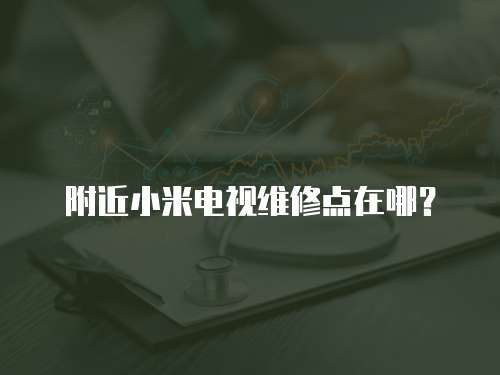 附近小米電視維修點(diǎn)在哪？