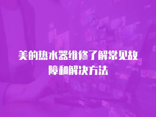 美的熱水器維修了解常見故障和解決方法
