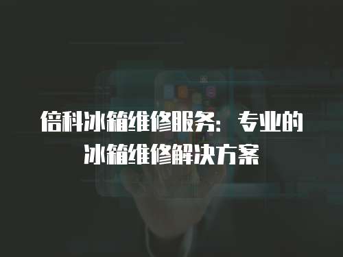 倍科冰箱維修服務(wù)：專業(yè)的冰箱維修解決方案