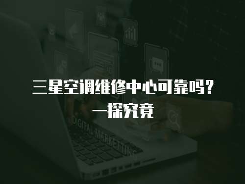 三星空調(diào)維修中心可靠嗎？一探究竟