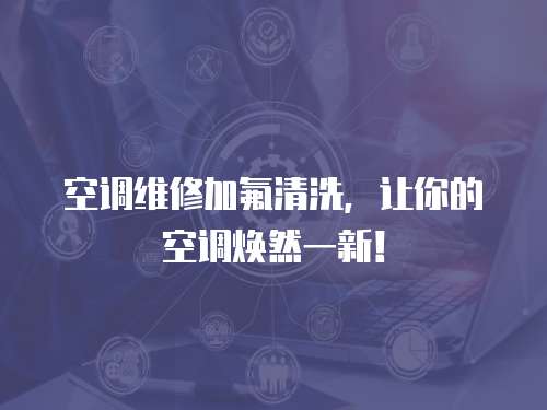 空調維修加氟清洗，讓你的空調煥然一新！