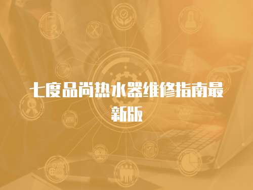 七度品尚熱水器維修指南最新版