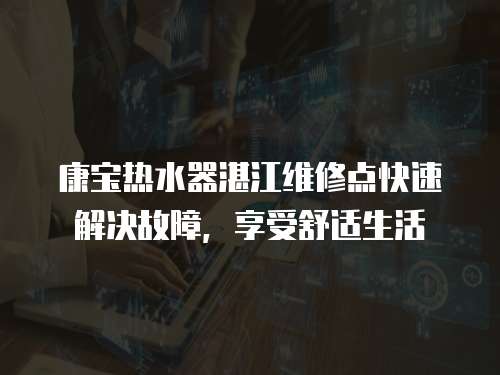 康寶熱水器湛江維修點快速解決故障，享受舒適生活