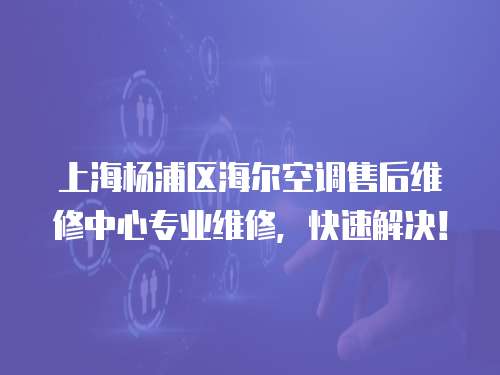 上海楊浦區(qū)海爾空調(diào)售后維修中心專業(yè)維修，快速解決！