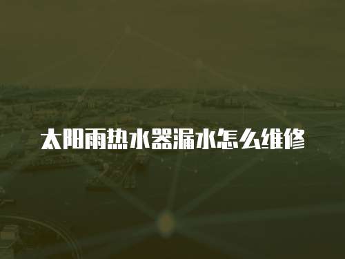 太陽雨熱水器漏水怎么維修