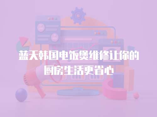 藍天韓國電飯煲維修讓你的廚房生活更省心