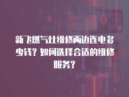 新飛燃氣灶維修兩邊連電多少錢？如何選擇合適的維修服務？