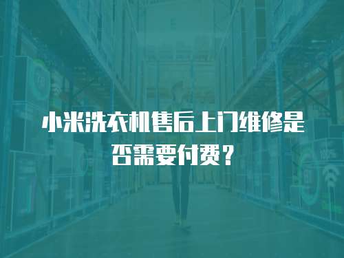 小米洗衣機(jī)售后上門維修是否需要付費(fèi)？