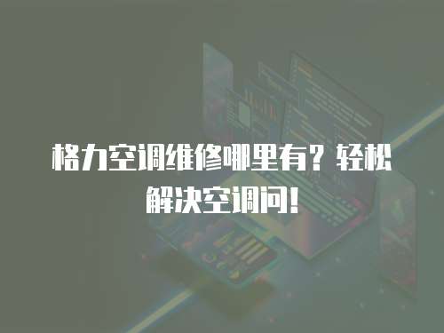 格力空調(diào)維修哪里有？輕松解決空調(diào)問！