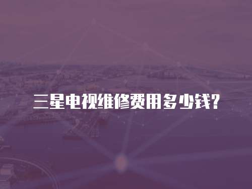 三星電視維修費用多少錢？