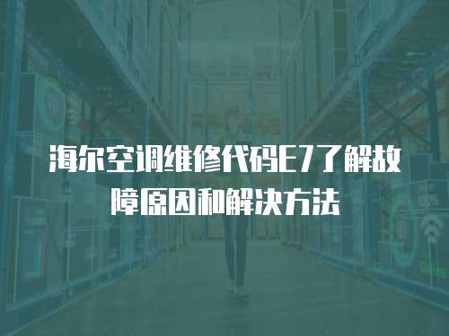 海爾空調維修代碼E7了解故障原因和解決方法