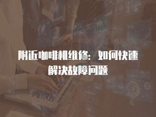 附近咖啡機維修：如何快速解決故障問題