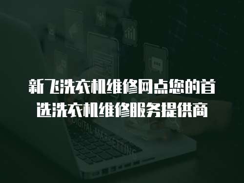新飛洗衣機維修網點您的首選洗衣機維修服務提供商