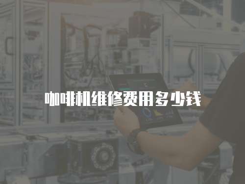 咖啡機(jī)維修費(fèi)用多少錢(qián)