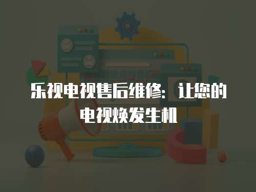 樂視電視售后維修：讓您的電視煥發(fā)生機