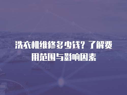 洗衣機(jī)維修多少錢？了解費(fèi)用范圍與影響因素