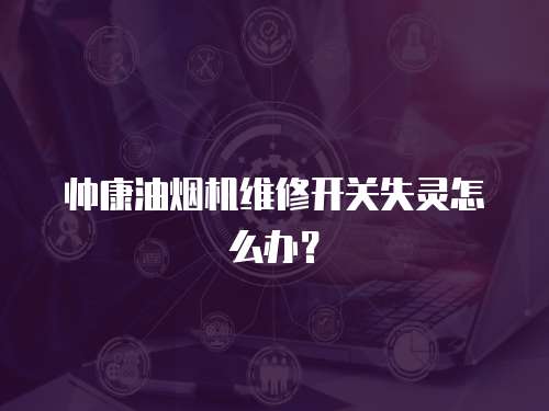 帥康油煙機(jī)維修開關(guān)失靈怎么辦？