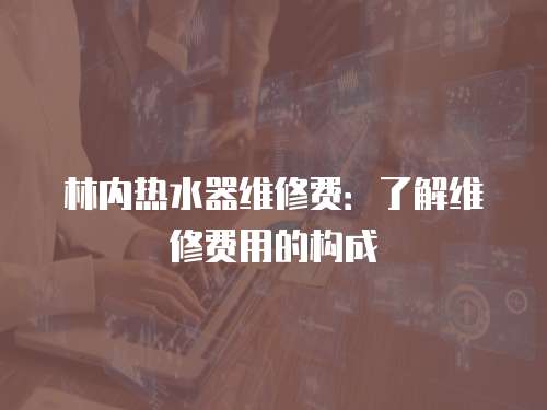 林內熱水器維修費：了解維修費用的構成