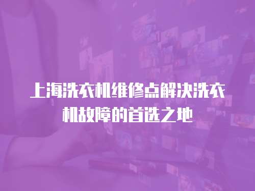 上海洗衣機維修點解決洗衣機故障的首選之地