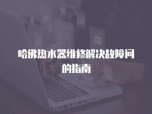 哈佛熱水器維修解決故障問的指南
